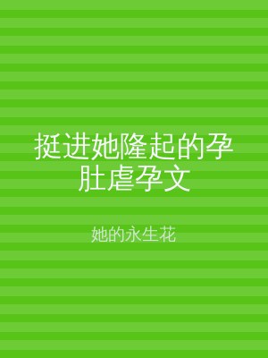 挺进她隆起的孕肚虐孕文