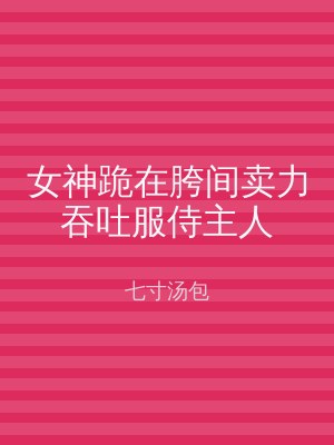 女神跪在胯间卖力吞吐服侍主人