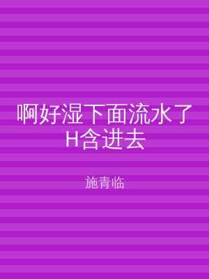 啊好湿下面流水了H含进去