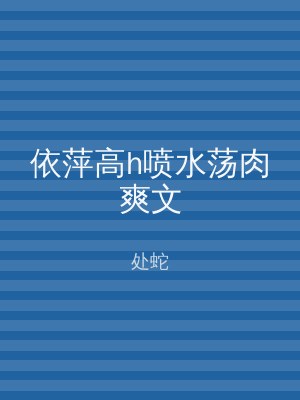 依萍高h喷水荡肉爽文