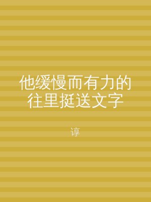 他缓慢而有力的往里挺送文字