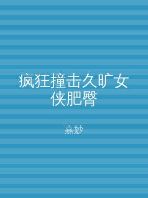 疯狂撞击久旷女侠肥臀