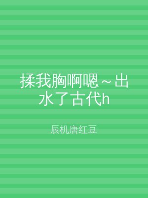 揉我胸啊嗯～出水了古代h