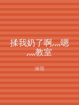 揉我奶了啊灬嗯灬教室