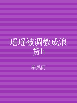 瑶瑶被调教成浪货h