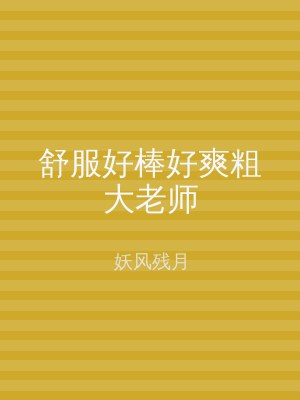舒服好棒好爽粗大老师