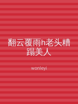 翻云覆雨h老头糟蹋美人