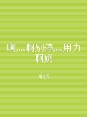 啊灬啊别停灬用力啊奶