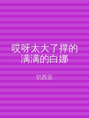 哎呀太大了撑的满满的白娜