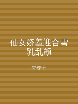 仙女娇羞迎合雪乳乱颤