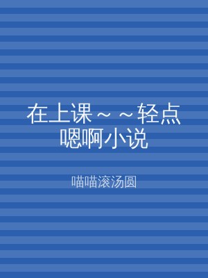 在上课～～轻点嗯啊小说