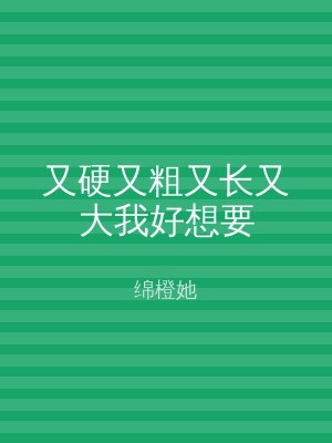 又硬又粗又长又大我好想要