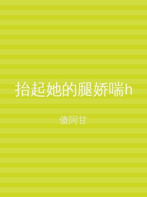 抬起她的腿娇喘h