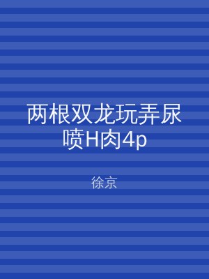 两根双龙玩弄尿喷H肉4p