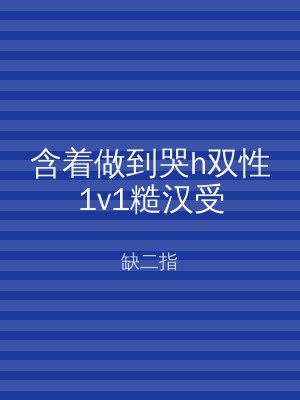 含着做到哭h双性1v1糙汉受