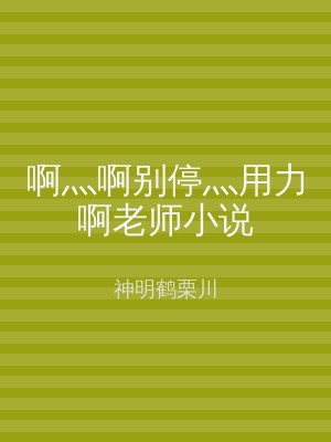 啊灬啊别停灬用力啊老师小说