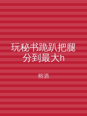 玩秘书跪趴把腿分到最大h