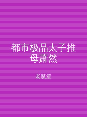都市极品太子推母萧然