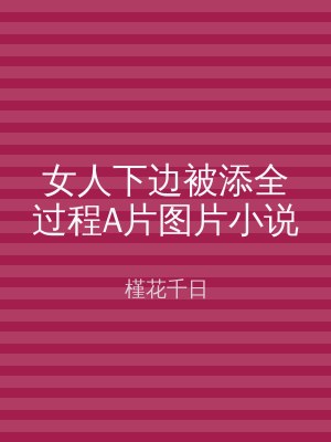 女人下边被添全过程A片图片小说