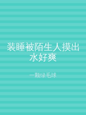 装睡被陌生人摸出水好爽