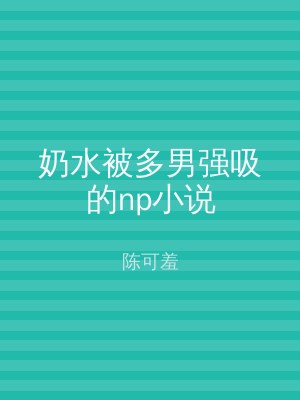 奶水被多男强吸的np小说