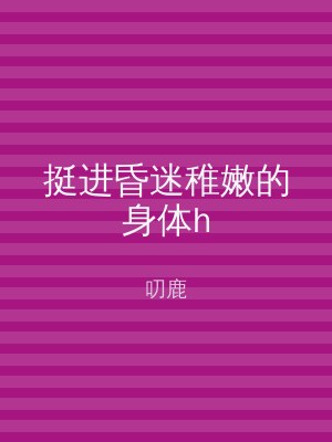 挺进昏迷稚嫩的身体h