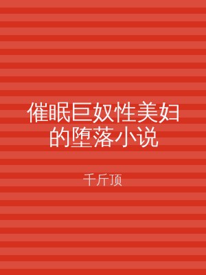 催眠巨奴性美妇的堕落小说