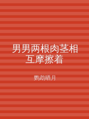 男男两根肉茎相互摩擦着