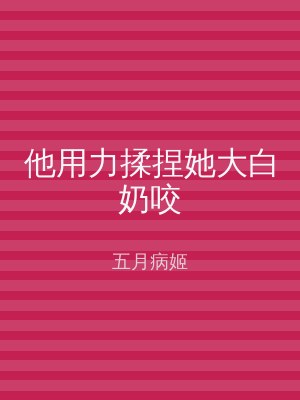 他用力揉捏她大白奶咬