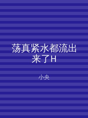 荡真紧水都流出来了H