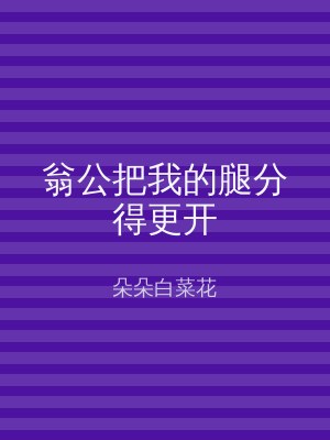 翁公把我的腿分得更开