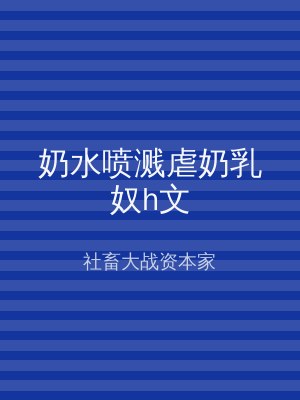奶水喷溅虐奶乳奴h文