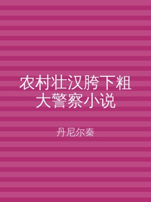 农村壮汉胯下粗大警察小说