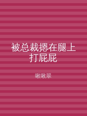 被总裁摁在腿上打屁屁