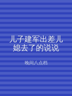 儿子建军出差儿媳去了的说说