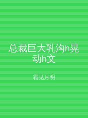 总裁巨大乳沟h晃动h文