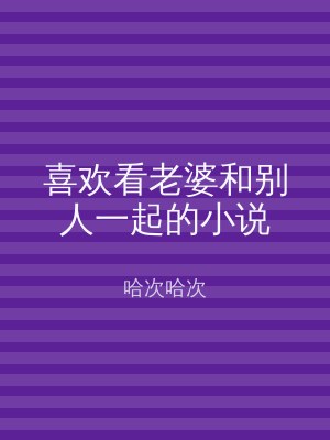 喜欢看老婆和别人一起的小说