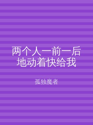两个人一前一后地动着快给我
