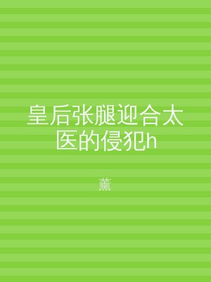 皇后张腿迎合太医的侵犯h