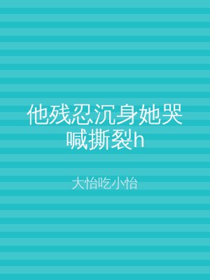 他残忍沉身她哭喊撕裂h