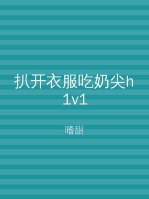 扒开衣服吃奶尖h1v1