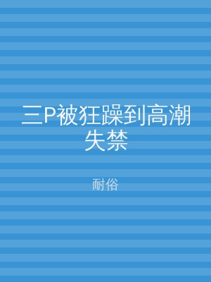 三P被狂躁到高潮失禁