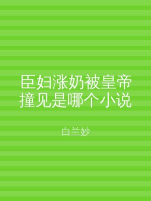 臣妇涨奶被皇帝撞见是哪个小说