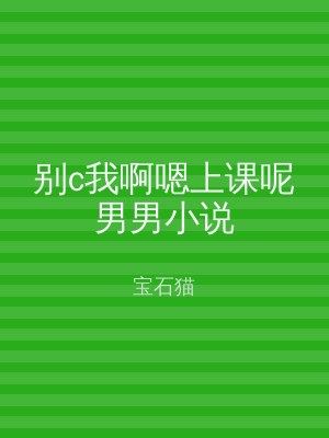 别c我啊嗯上课呢男男小说