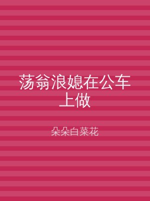 荡翁浪媳在公车上做