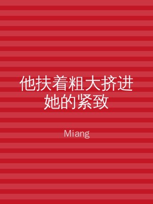 他扶着粗大挤进她的紧致