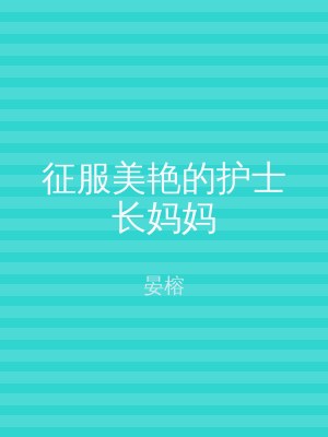 征服美艳的护士长妈妈