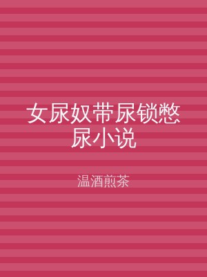 女尿奴带尿锁憋尿小说