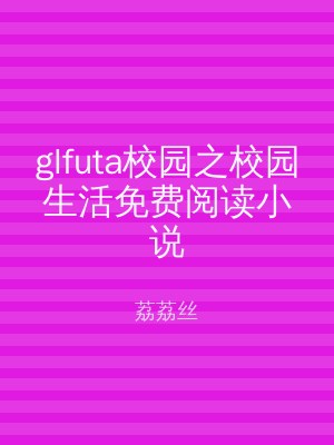 glfuta校园之校园生活免费阅读小说