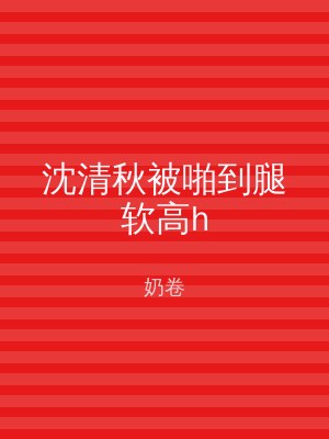 沈清秋被啪到腿软高h